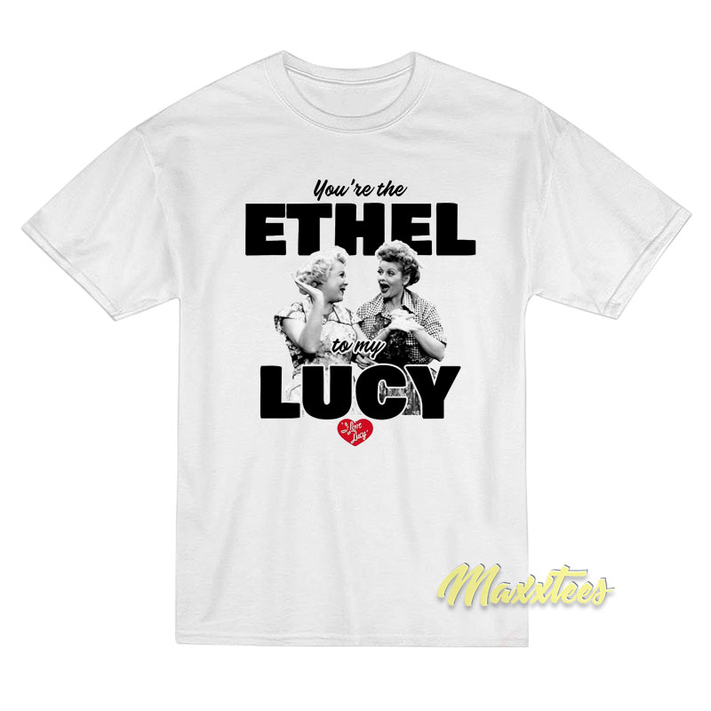 You're The Ethel To My Lucy T-shirt