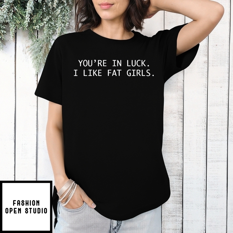 You’re In Luck I Like Fat Girls T-shirt