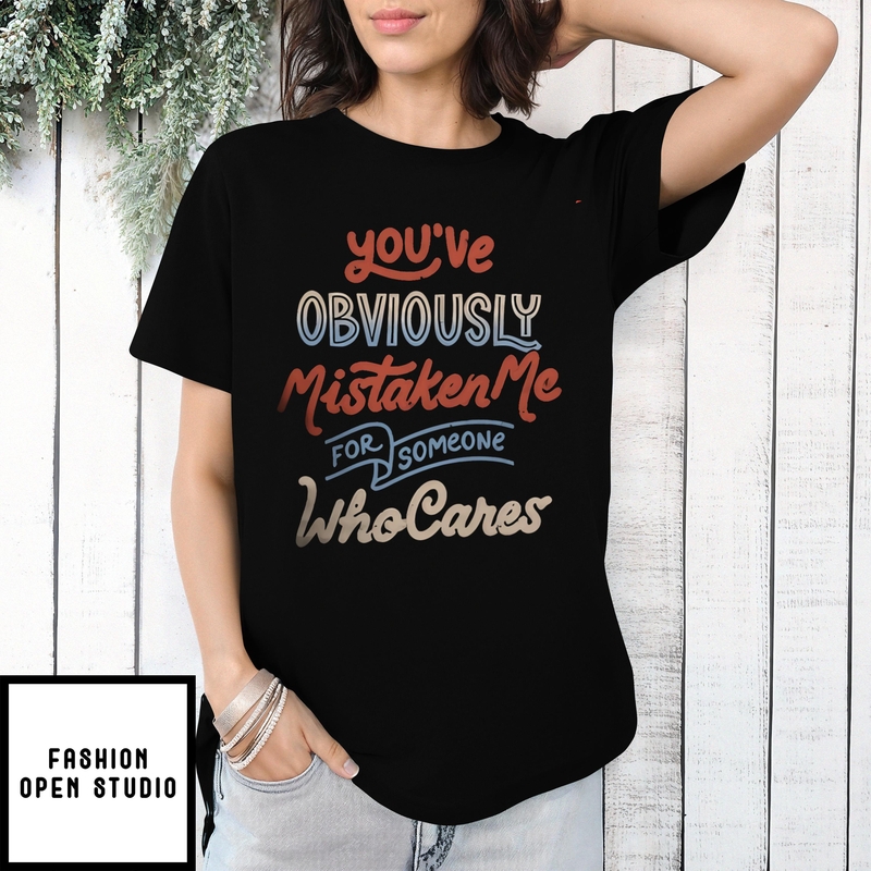 You’ve Obviously Mistaken Me For Someone Who Cares T-shirt
