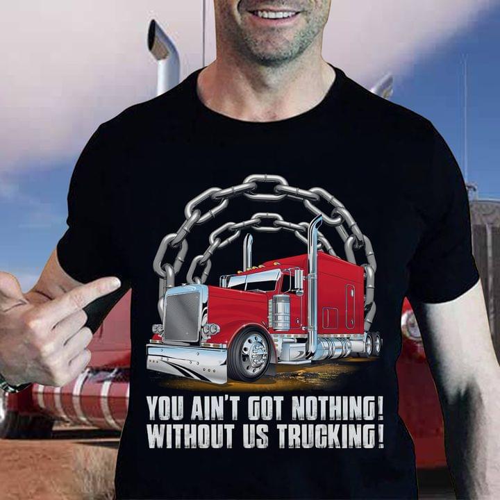 You Ain't Got Nothing Without Us Trucking Truck Trucker Shirt