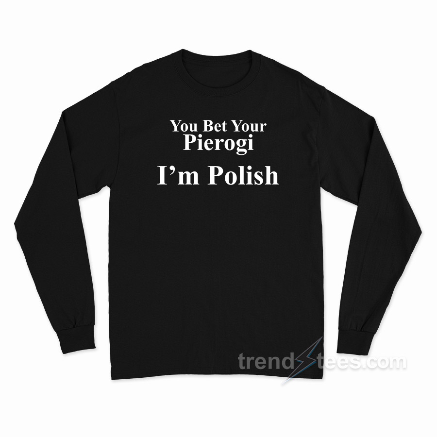You Bet Your Pierogi I'm Polish Long Sleeve Shirt