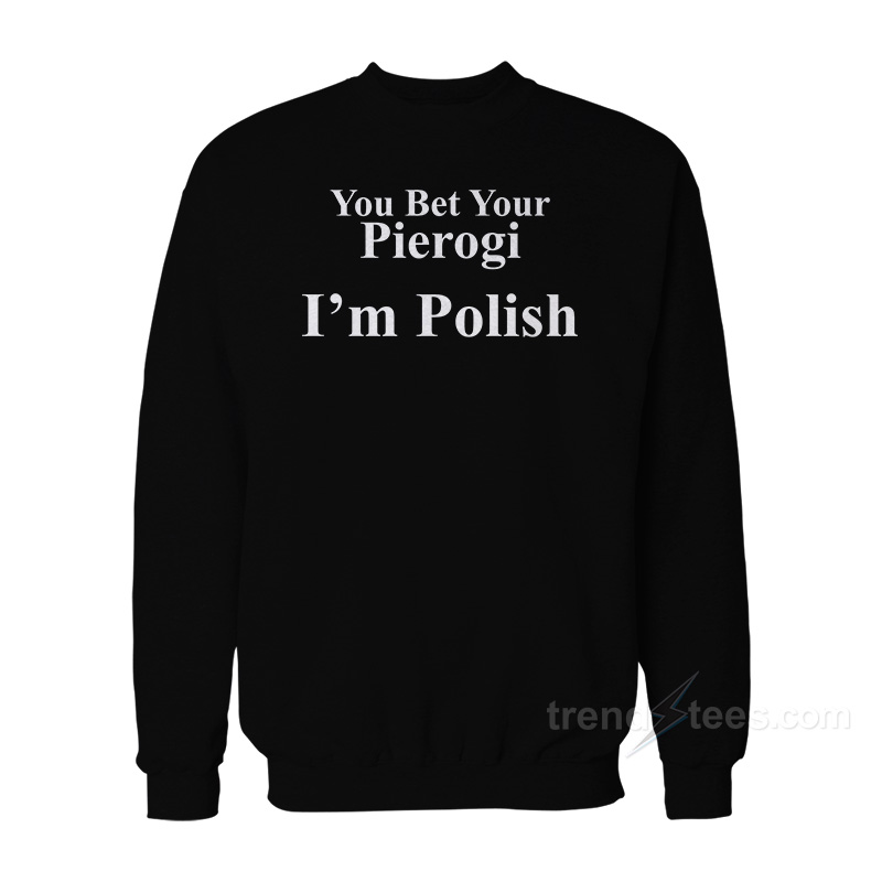 You Bet Your Pierogi I'm Polish Sweatshirt