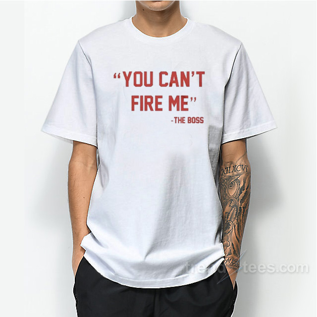 You Can't Fire Me T-shirt
