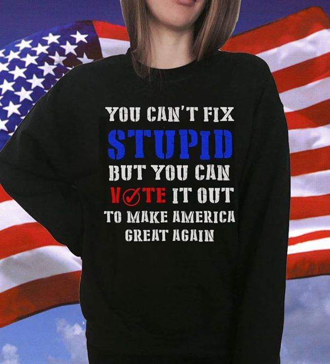 You Can't Fix Stupid But You Can Vote It Out To Make America Great Again Shirt