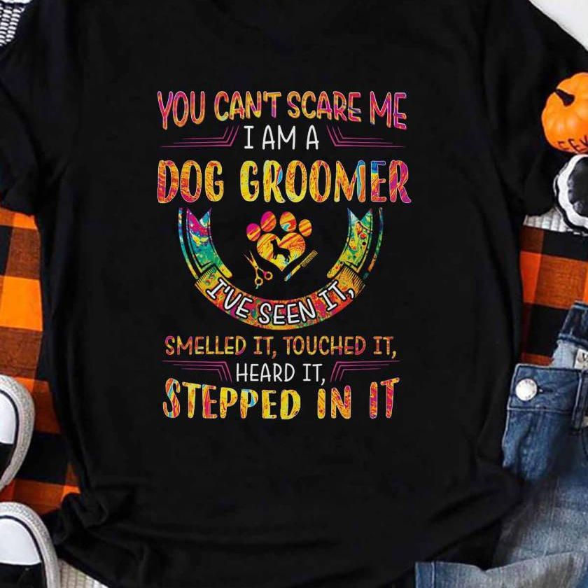 You Can't Scare Me I Am A Dog Groomer, I've Seen It, Smelled It, Touched It, Heard It, Stepped In It Shirt