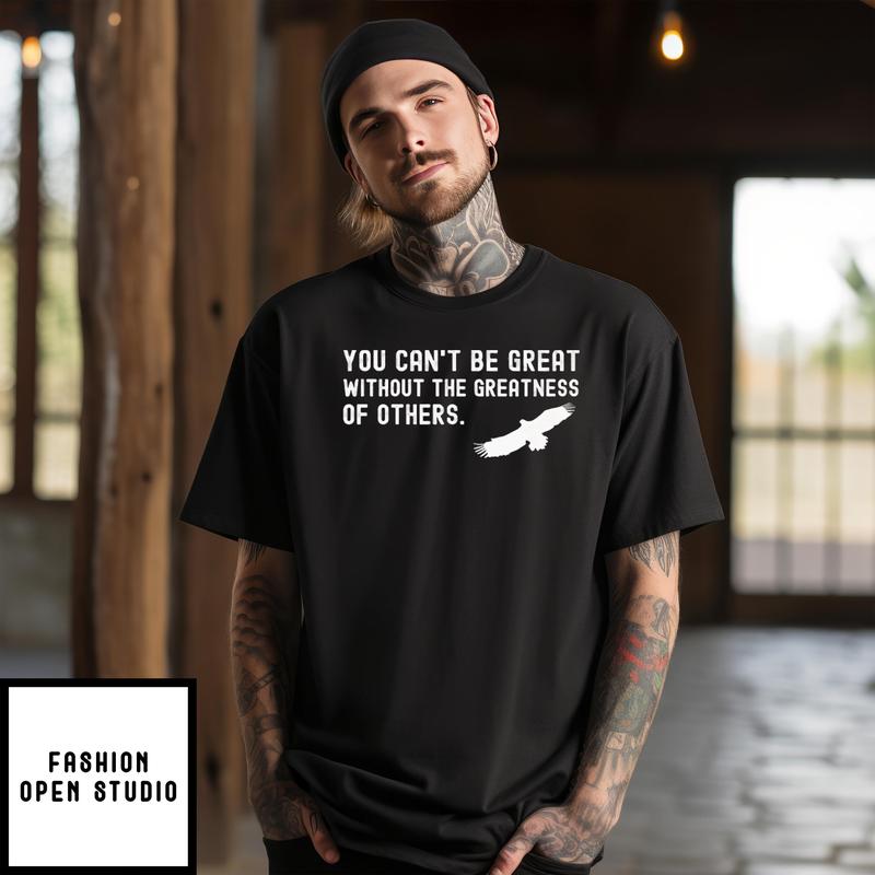 You Can’t Be Great Without The Greatness Of Others T-shirt