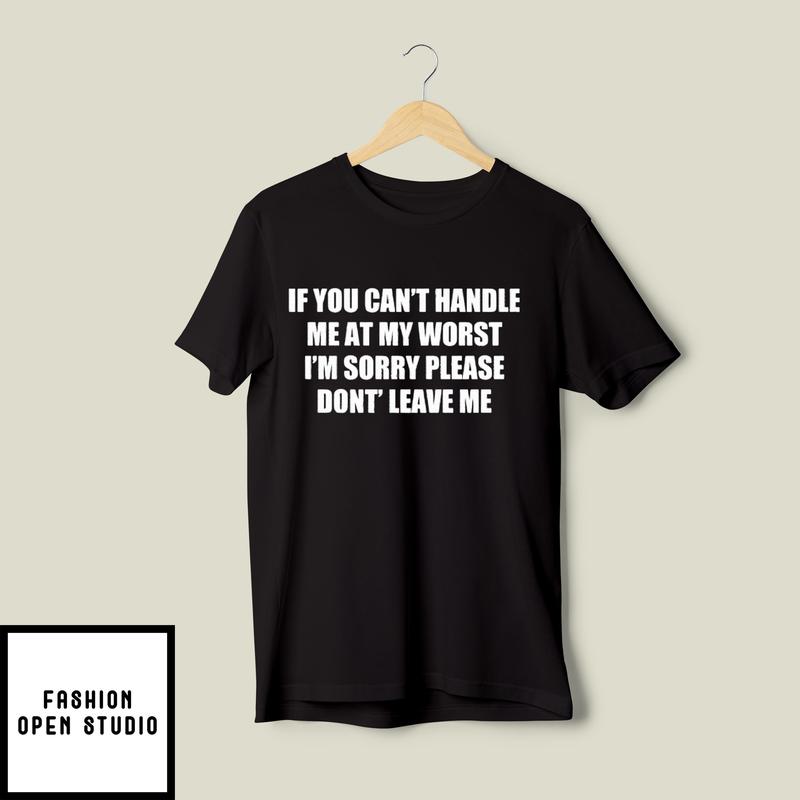 You Can’t Handle Me At My Worst I’m Sorry Please Don’t Leave Me T-shirt
