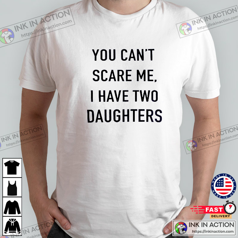 You Can’t Scare Me, I Have Two Daughters, Funny Shirt For Men, Father’s Day Gift