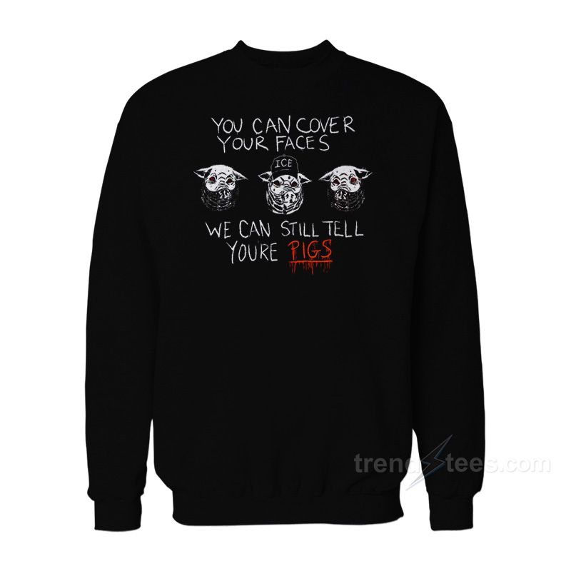 You Can Cover Your Faces We Can Still Tell You're Pigs Sweatshirt