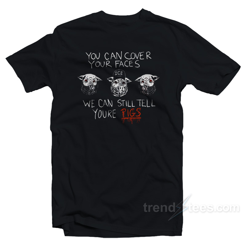 You Can Cover Your Faces We Can Still Tell You're Pigs T-shirt