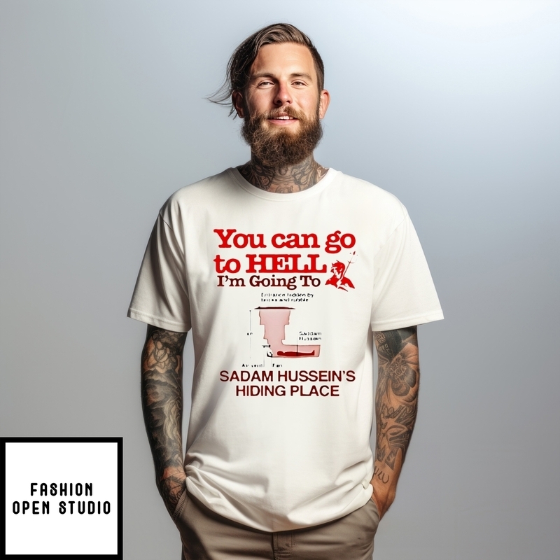 You Can Go To Hell I’m Going To Sadam Hussein’s Hiding Place T-shirt