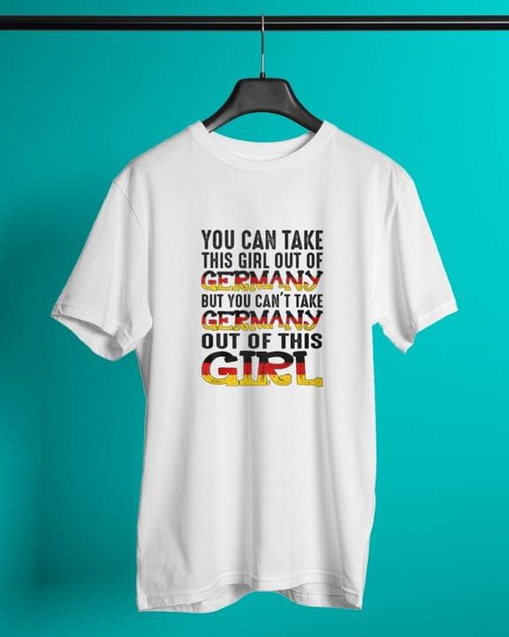 You Can Take This Girl Out Of Germany But You Can't Take Germany Out Of This Girl Quote Shirt