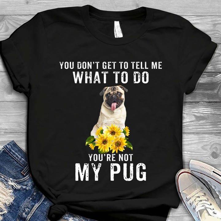 You Don't Get To Tell Me What To Do You're My Pug Shirt
