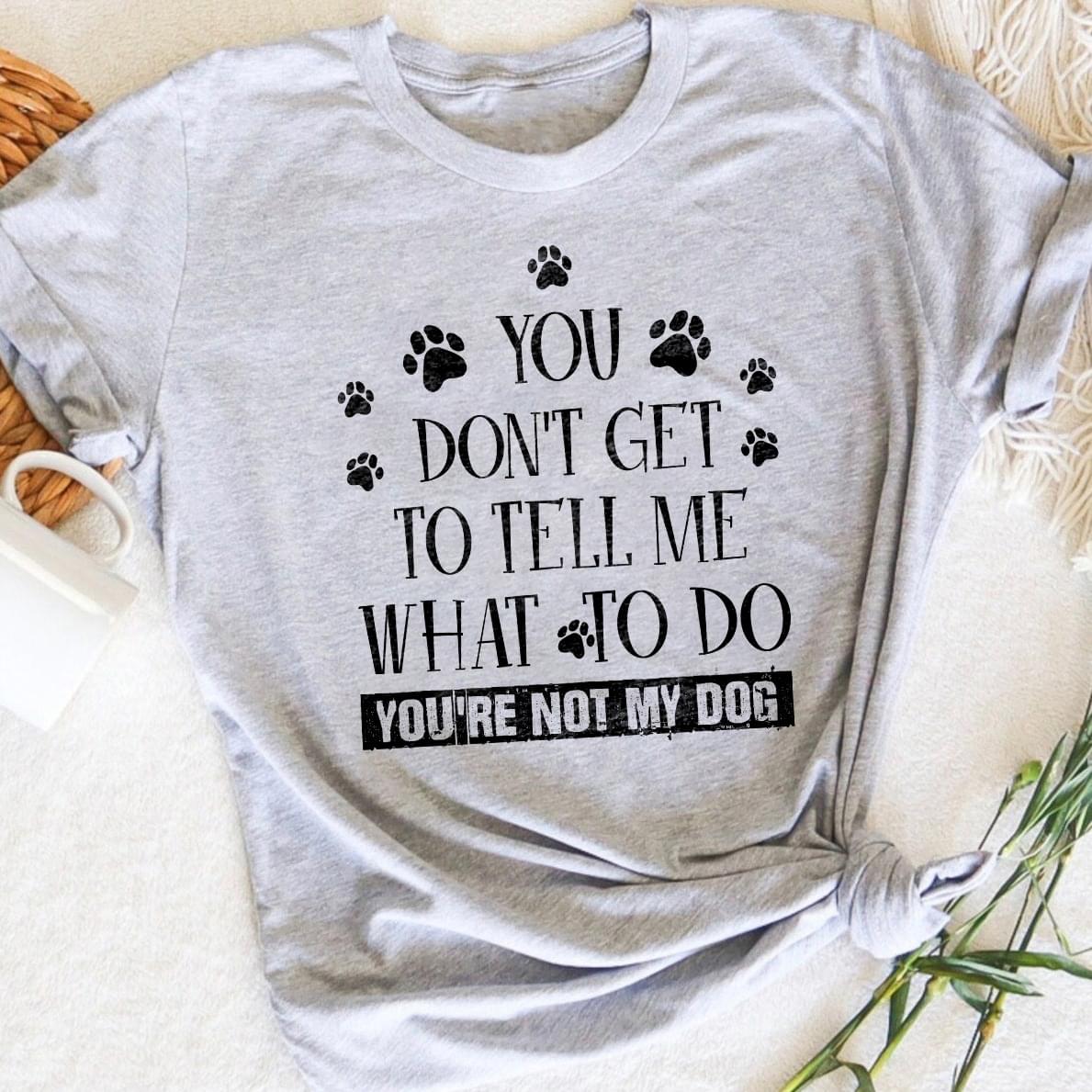 You Don't Get To Tell Me What To Do You're Not My Dog Animals Shirt