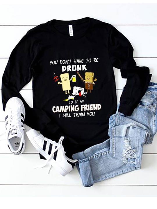 You Don't Have To Be Drunk To Be My Camping Friend I Will Train You Shirt