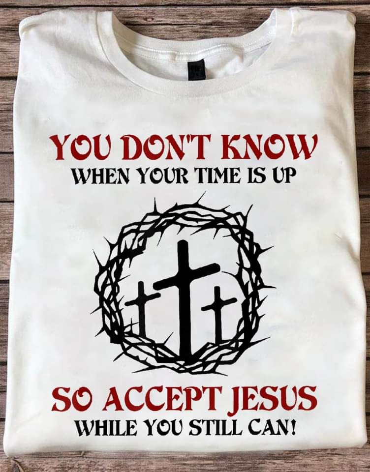 You Don't Know When Your Time Is Up, So Accept Jesus While You Still Can, Love God Shirt