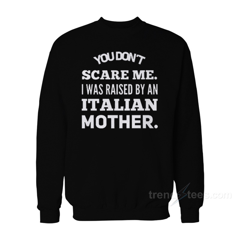 You Don't Scare Me I Was Raised By An Italian Mother Sweatshirt