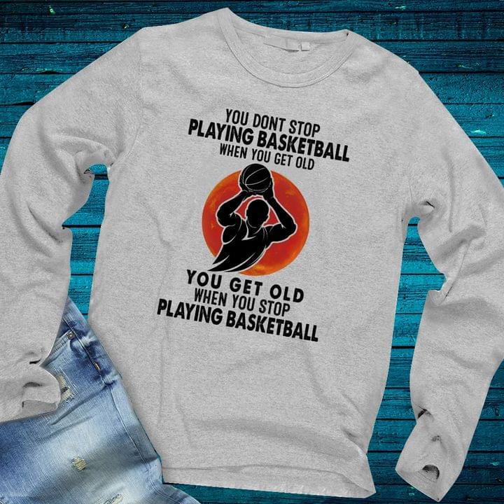 You Don't Stop Playing Basketball When You Get Old You Get Old When You Stop Playing Basketball Basketball Player Shirt