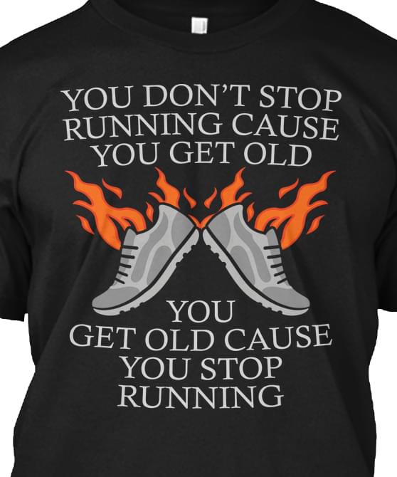 You Don't Stop Running Cause You Get Old You Get Old Cause You Stop Running Shirt