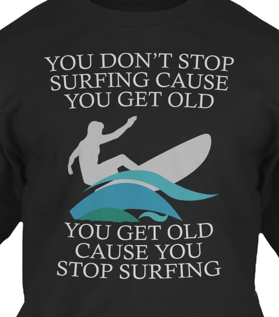 You Don't Stop Surfing Cause You Get Old You Get Old Cause You Stop Surfing Shirt
