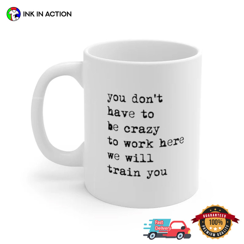 You Don’t Have To Be Crazy To Work Here We Will Train You Funny Coffee Mug