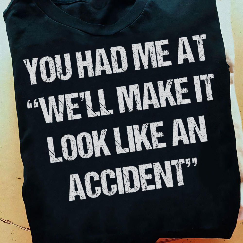 You Had Me At We'll Make It Look Like An Accident Shirt