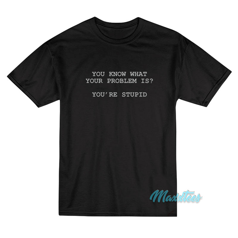 You Know What Your Problem Is You're Stupid T-shirt