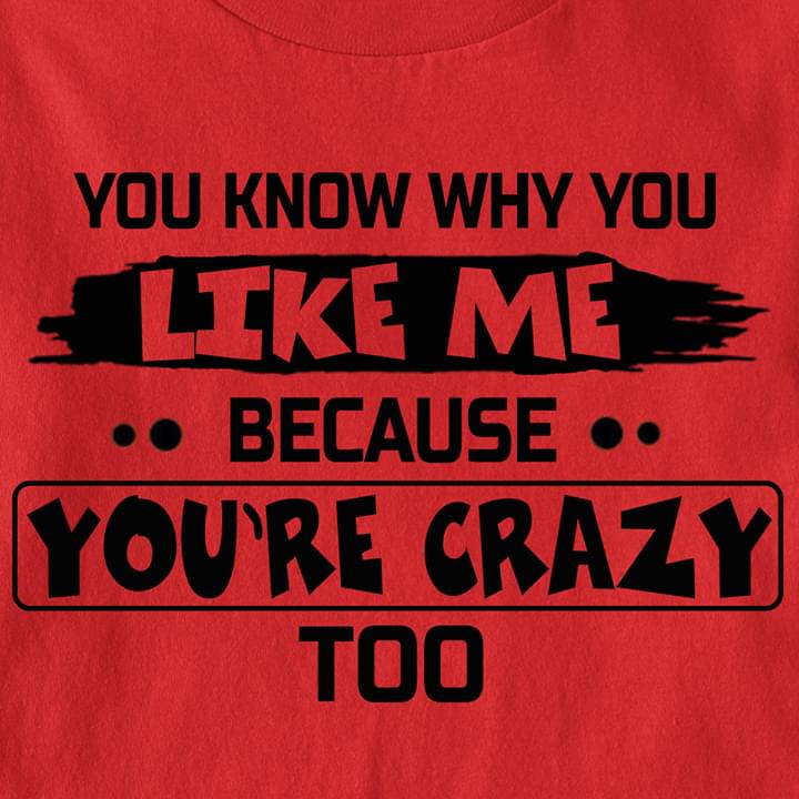 You Know Why You Like Be Because You're Crazy Too T-shirt Sweatshirt Hoodie