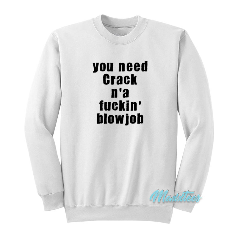 You Need Crack N'a Fuckin' Blowjob Sweatshirt