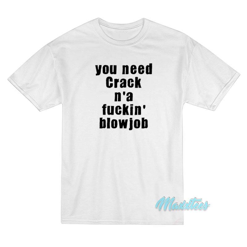 You Need Crack N'a Fuckin' Blowjob T-shirt