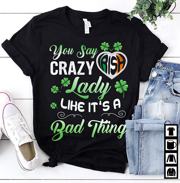 You Say Crazy Irish Lady Like It's A Bad Thing Shirt