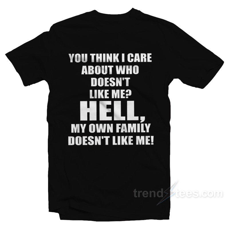 You Think I Care About Who Doesn't Like Me T-shirt
