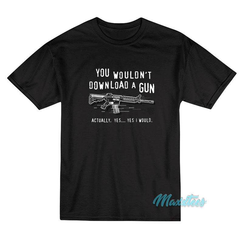You Wouldn't Download A Gun Actually Yes T-shirt