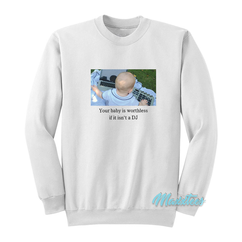 Your Baby Is Worthless If It Isn't A Dj Sweatshirt