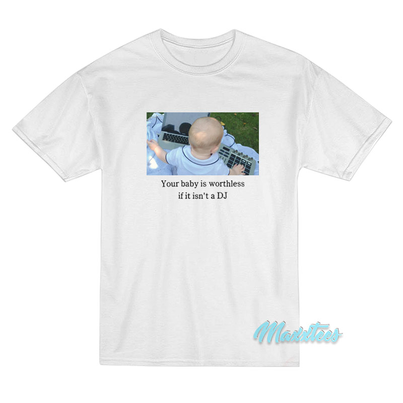 Your Baby Is Worthless If It Isn't A Dj T-shirt
