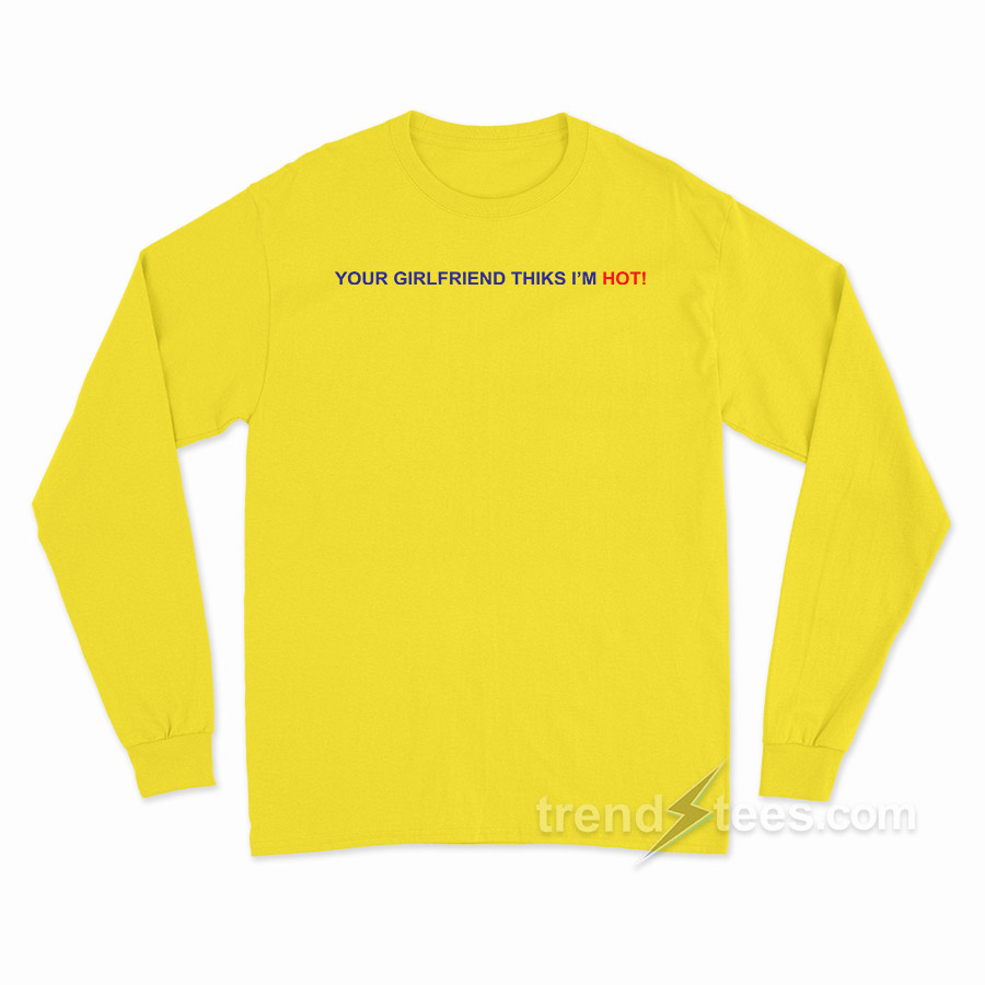 Your Girlfriend Thinks I'm Hot Long Sleeve Shirt
