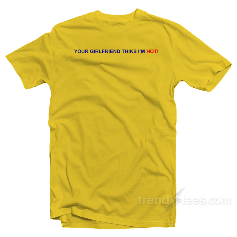 Your Girlfriend Thinks I'm Hot T-shirt