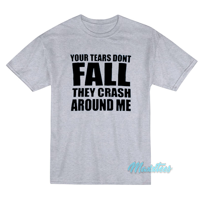 Your Tears Don't Fall They Crash Around Me T-shirt